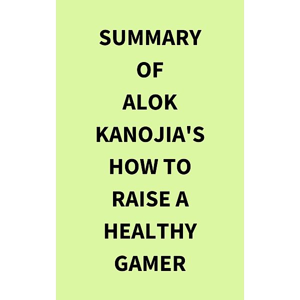 Summary of Alok Kanojia's How to Raise a Healthy Gamer, IRB Media