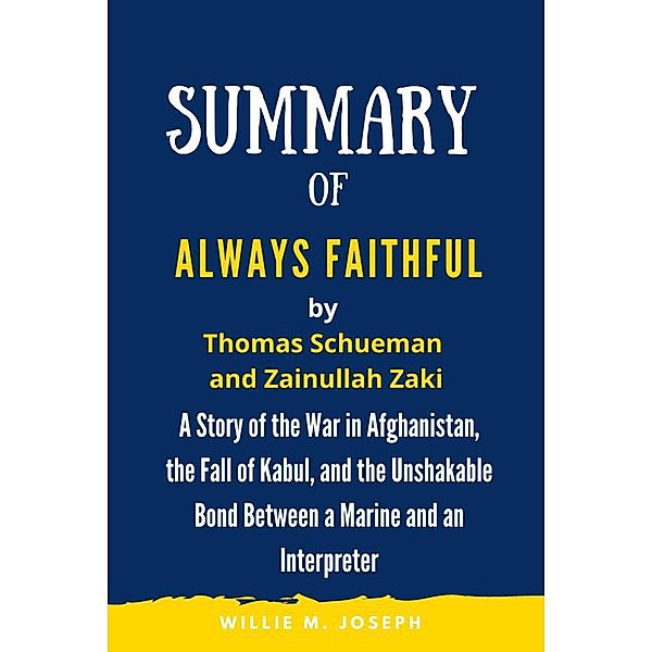 Summary of Always Faithful By Thomas Schueman and Zainullah Zaki: A Story of the War in Afghanistan, the Fall of Kabul, and the Unshakable Bond Between a Marine and an Interpreter, Willie M. Joseph