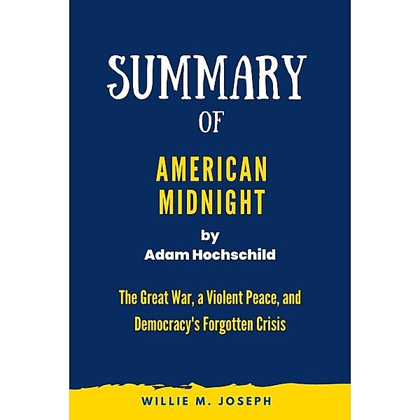 Summary of American Midnight By Adam Hochschild: The Great War, a Violent Peace, and Democracy's Forgotten Crisis, Willie M. Joseph