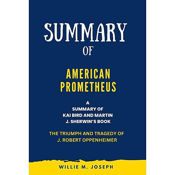 Summary of American Prometheus By Kai Bird and Martin J. Sherwin: The Triumph and Tragedy of J. Robert Oppenheimer, Willie M. Joseph