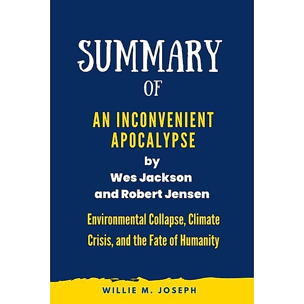 Summary of  An Inconvenient Apocalypse by Wes Jackson  and Robert Jensen: Environmental Collapse, Climate Crisis, and the Fate of Humanity, Willie M. Joseph