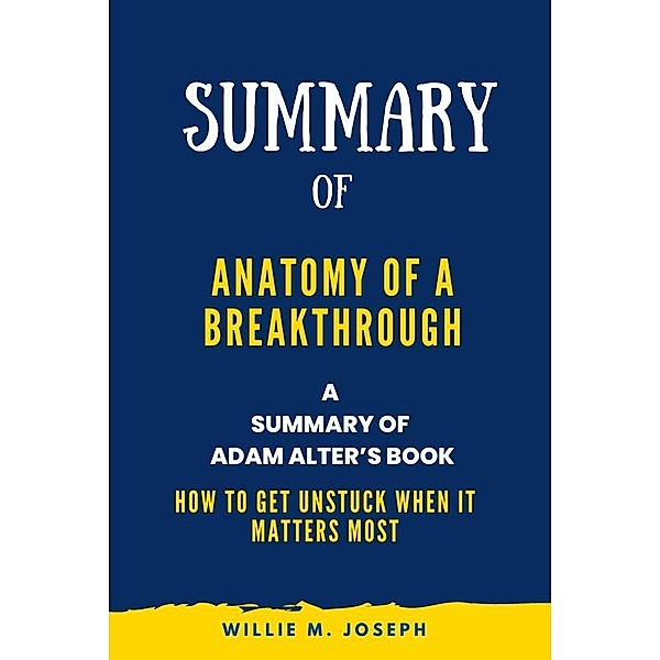 Summary of Anatomy of a Breakthrough By Adam Alter: How to Get Unstuck When It Matters Most, Willie M. Joseph