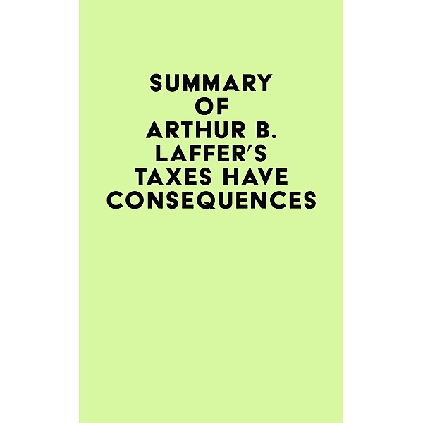 Summary of Arthur B. Laffer's Taxes Have Consequences / IRB Media, IRB Media