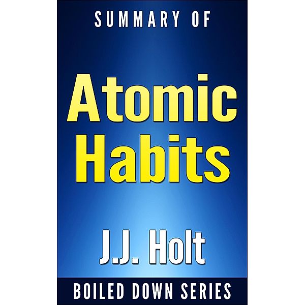 Summary of Atomic Habits: An Easy & Proven Way to Build Good Habits & Break Bad Ones, J. J. Holt
