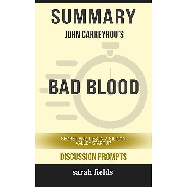 Summary of Bad Blood: Secrets and Lies in a Silicon Valley Startup by John Carreyrou (Discussion Prompts) / gatsby24, Sarah Fields