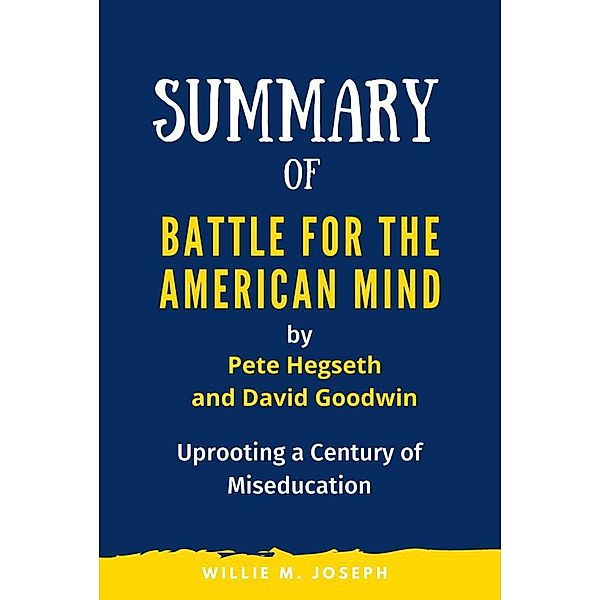 Summary of Battle for the American Mind By Pete Hegseth and David Goodwin: Uprooting a Century of Miseducation, Willie M. Joseph
