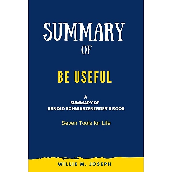 Summary of Be Useful By Arnold Schwarzenegger: Seven Tools for Life, Willie M. Joseph