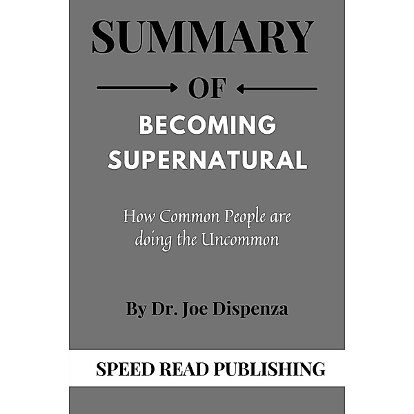 Summary Of Becoming Supernatural by Dr. Joe Dispenza  How Common People are doing the Uncommon, Speed Read Publishing