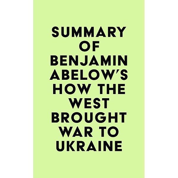 Summary of Benjamin Abelow's How the West Brought War to Ukraine / IRB Media, IRB Media