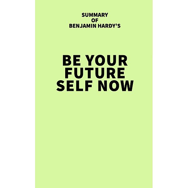 Summary of Benjamin Hardy's Be Your Future Self Now / IRB Media, IRB Media