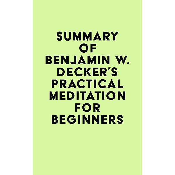 Summary of Benjamin W. Decker's Practical Meditation for Beginners / IRB Media, IRB Media