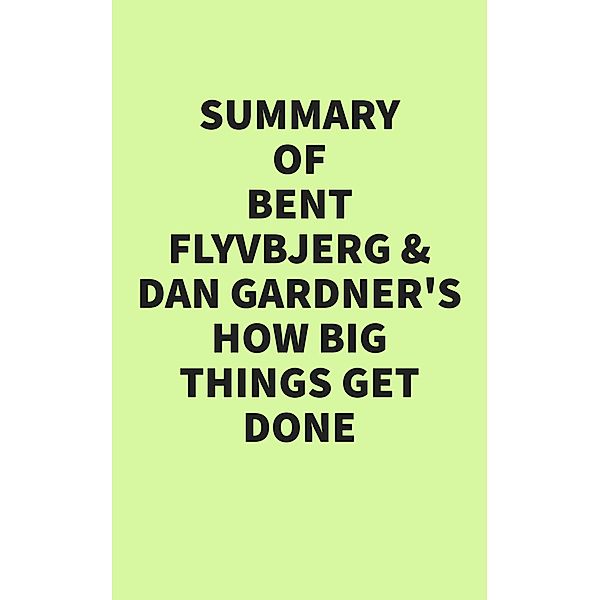 Summary of Bent Flyvbjerg and Dan Gardner's How Big Things Get Done, IRB Media