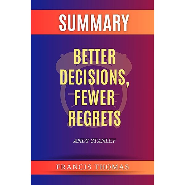 Summary of Better Decisions, Fewer Regrets by Andy Stanley (FRANCIS Books, #1) / FRANCIS Books, Francis Thomas