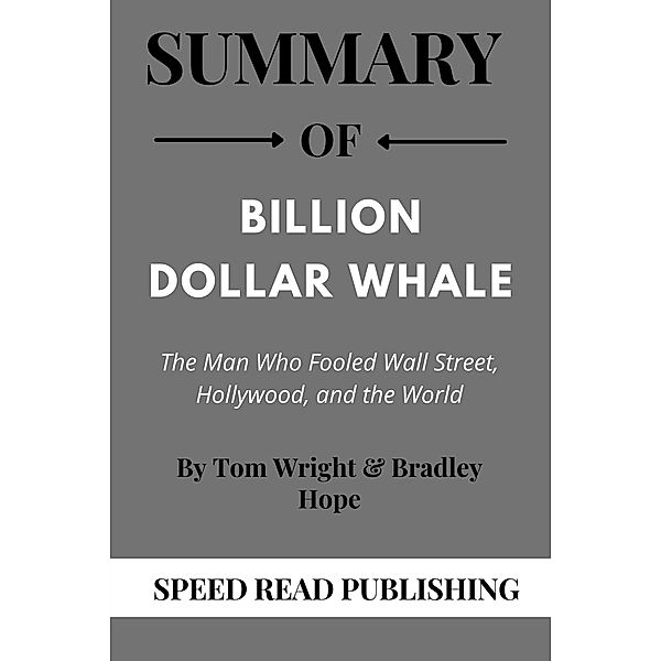 Summary Of Billion Dollar Whale By Tom Wright & Bradley Hope The Man Who Fooled Wall Street, Hollywood, and the World, Speed Read Publishing