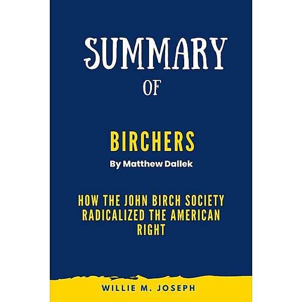Summary of Birchers By Matthew Dallek: How the John Birch Society Radicalized the American Right, Willie M. Joseph