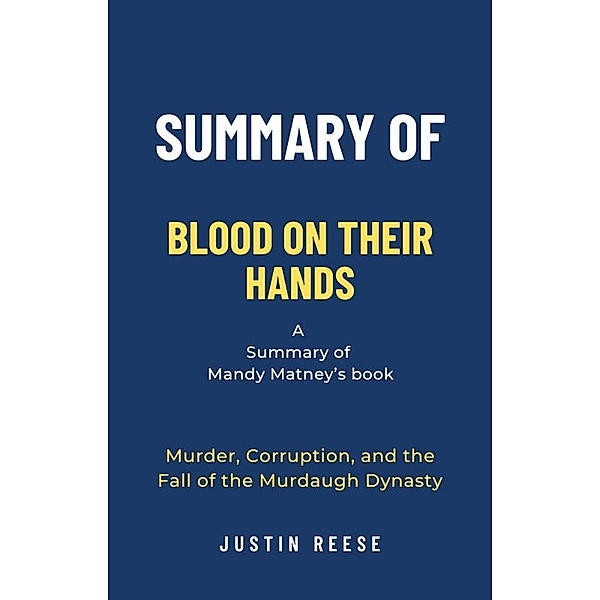 Summary of Blood on Their Hands by Mandy Matney: Murder, Corruption, and the Fall of the Murdaugh Dynasty, Justin Reese