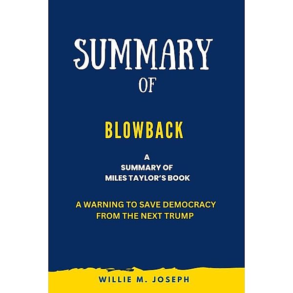Summary of Blowback By Miles Taylor: A Warning to Save Democracy from the Next Trump, Willie M. Joseph