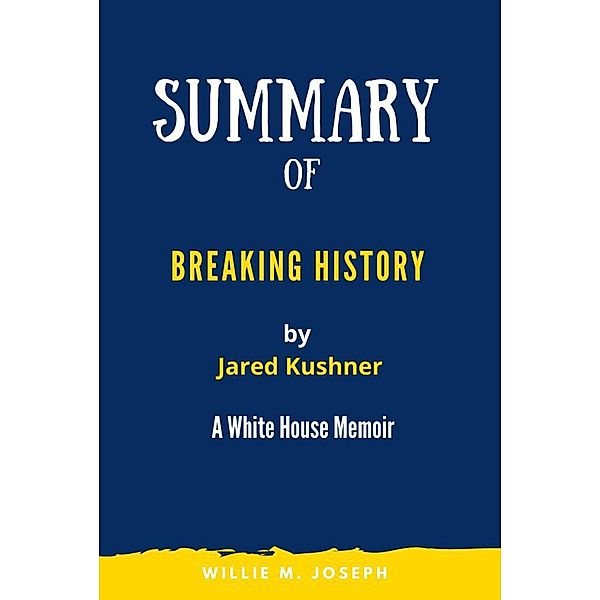 Summary of Breaking History By Jared Kushner:  A White House Memoir, Willie M. Joseph