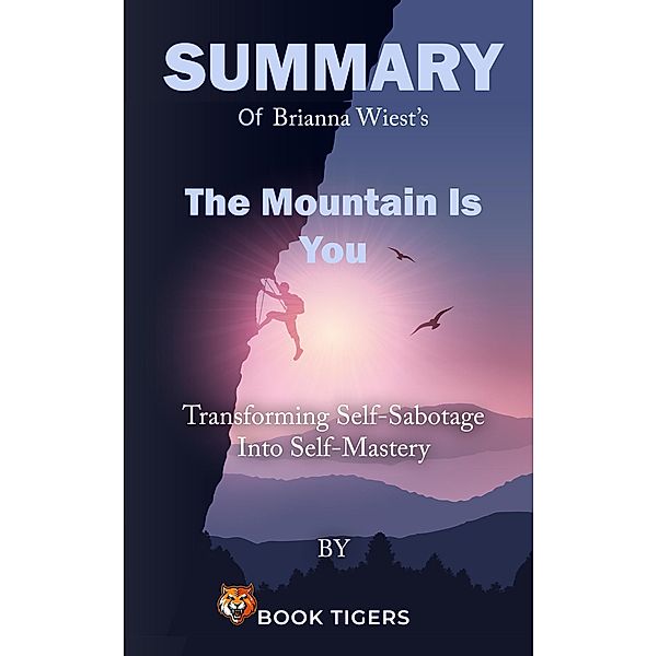 Summary of  Brianna Wiest's  The Mountain Is You Transforming Self-Sabotage Into Self-Mastery (Book Tigers Self Help and Success Summaries) / Book Tigers Self Help and Success Summaries, Book Tigers