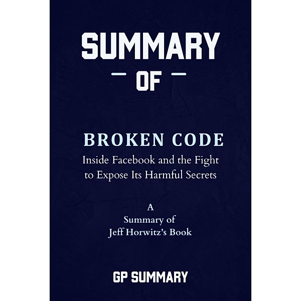 Summary of Broken Code by Jeff Horwitz: Inside Facebook and the Fight to Expose Its Harmful Secrets, Gp Summary