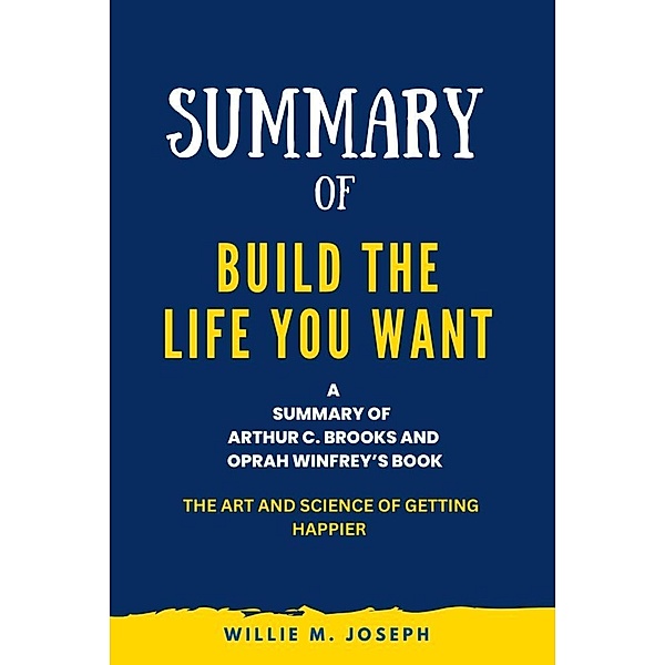 Summary of Build the Life You Want By Arthur C. Brooks and Oprah Winfrey: The Art and Science of Getting Happier, Willie M. Joseph