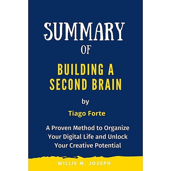 Summary of Building a Second Brain By Tiago Forte: A Proven Method to Organize Your Digital Life and Unlock Your Creative Potential, Sabiha Temacini, Willie M. Joseph