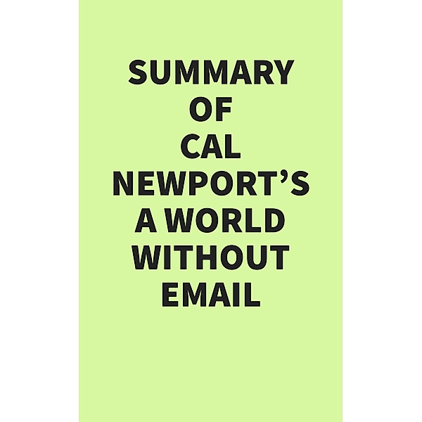 Summary of Cal Newport's A World Without Email, IRB Media