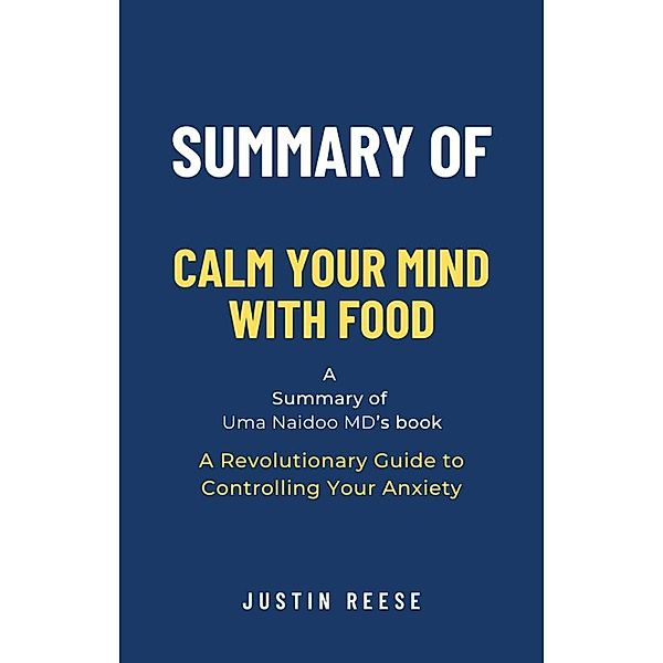 Summary of Calm Your Mind with Food by Uma Naidoo MD: A Revolutionary Guide to Controlling Your Anxiety, Justin Reese