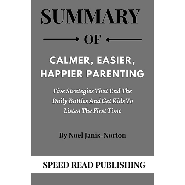 Summary Of Calmer, Easier, Happier Parenting  By Noel Janis-Norton Five Strategies that End the Daily Battles and get Kids to Listen the First Time, Speed Read Publishing