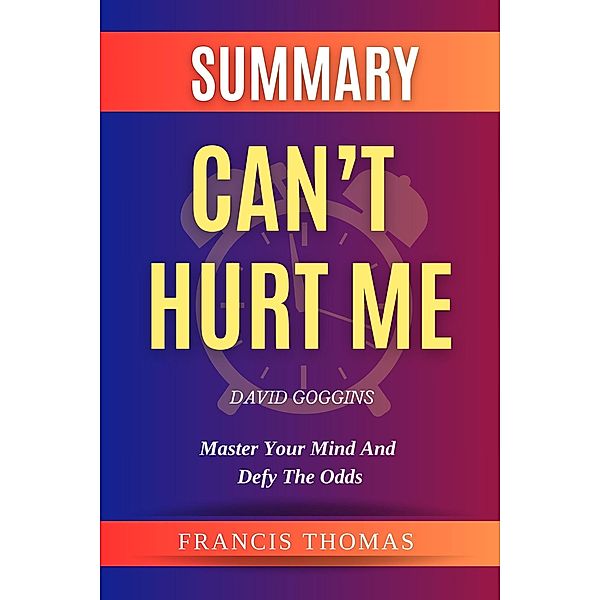 Summary Of Can't Hurt Me By David Goggins-Master Your Mind And Defy The Odds (FRANCIS Books, #1) / FRANCIS Books, Francis Thomas