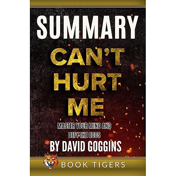Summary of Can't Hurt Me: Master Your Mind and Defy the Odds by David Goggins (Book Tigers Self Help and Success Summaries) / Book Tigers Self Help and Success Summaries, Book Tigers