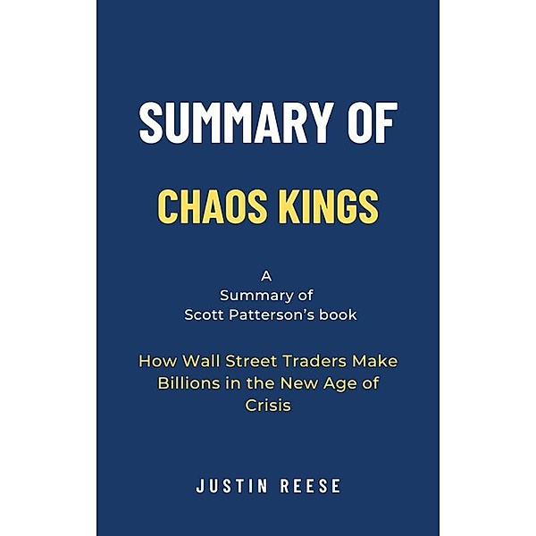 Summary of Chaos Kings by Scott Patterson: How Wall Street Traders Make Billions in the New Age of Crisis, Justin Reese