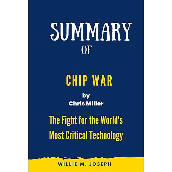 Summary of Chip War By Chris Miller: The Fight for the World's Most Critical Technology, Willie M. Joseph