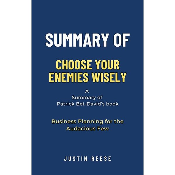 Summary of Choose Your Enemies Wisely by Patrick Bet-David: Business Planning for the Audacious Few, Justin Reese