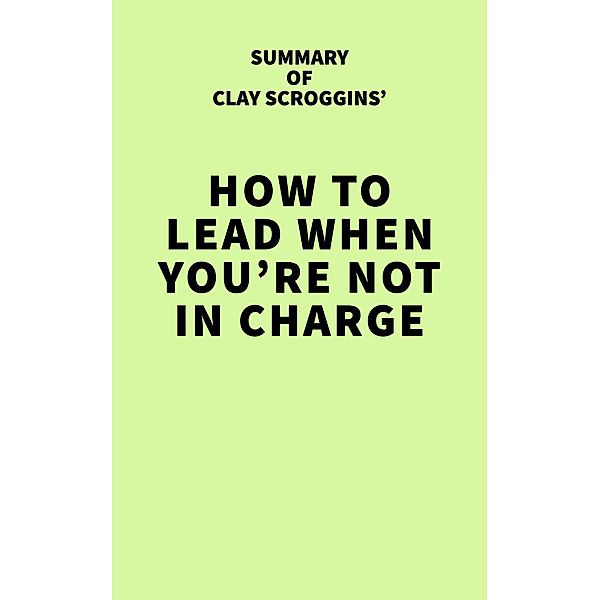 Summary of Clay Scroggins' How to Lead When You're Not in Charge / IRB Media, IRB Media