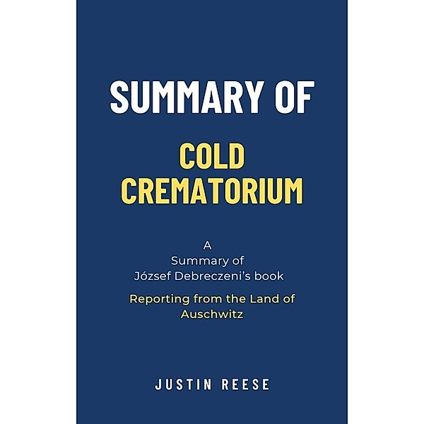 Summary of Cold Crematorium by József Debreczeni: Reporting from the Land of Auschwitz, Justin Reese
