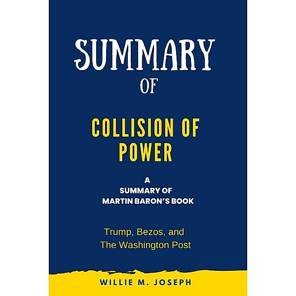 Summary of Collision of Power By Martin Baron: Trump, Bezos, and The Washington Post, Willie M. Joseph