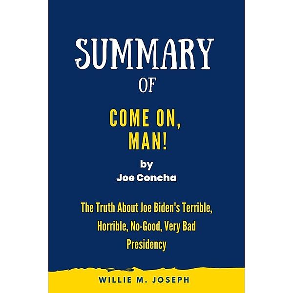 Summary of Come On, Man! By Joe Concha: The Truth About Joe Biden's Terrible, Horrible, No-Good, Very Bad Presidency, Willie M. Joseph