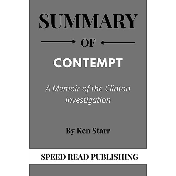 Summary Of Contempt By Ken Starr A Memoir of the Clinton Investigation, Speed Read Publishing