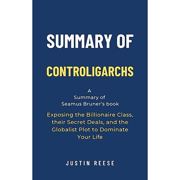 Summary of Controligarchs by Seamus Bruner: Exposing the Billionaire Class, their Secret Deals, and the Globalist Plot to Dominate Your Life, Justin Reese