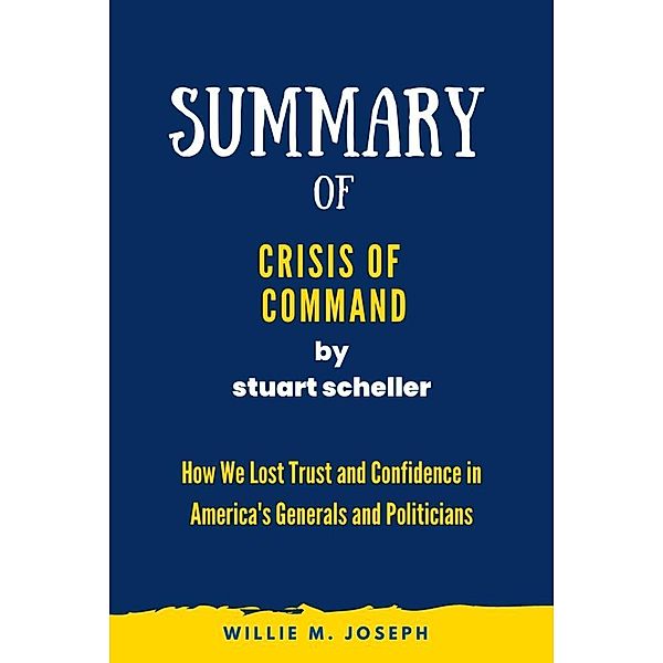 Summary of Crisis of Command by stuart scheller: How We Lost Trust and Confidence in America's Generals and Politicians, Willie M. Joseph