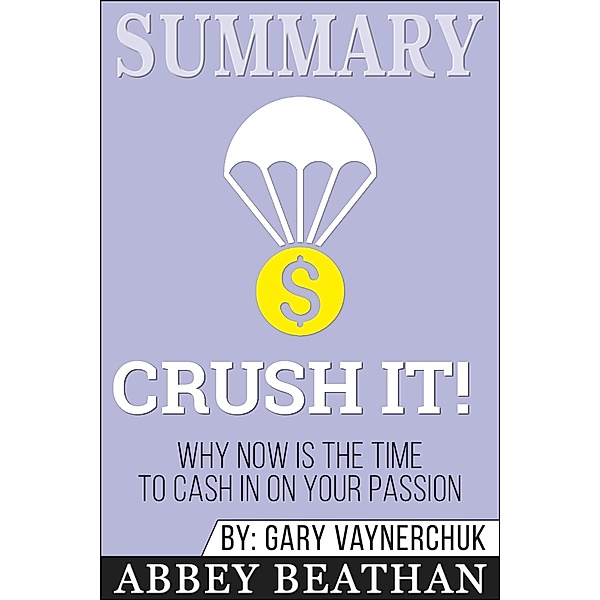 Summary of Crush It: Why Now Is the Time to Cash In on Your Passion by Gary Vaynerchuk, Abbey Beathan