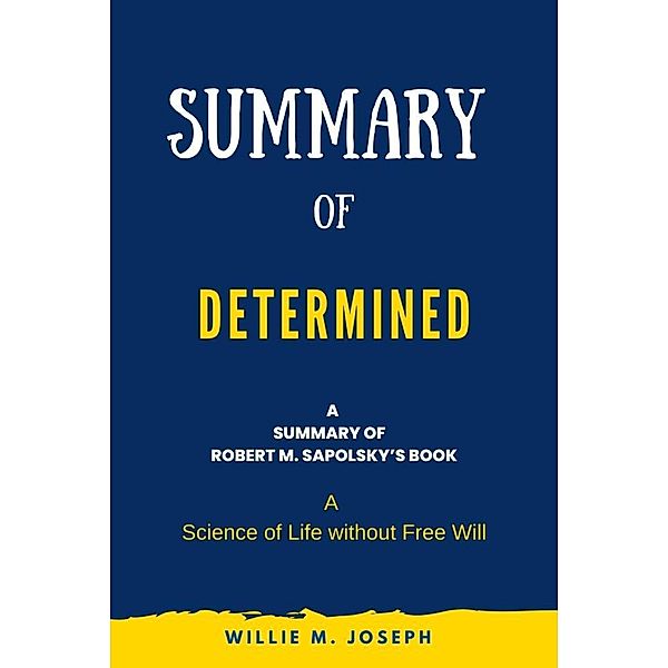 Summary of Determined By Robert M. Sapolsky: A Science of Life without Free Will, Willie M. Joseph