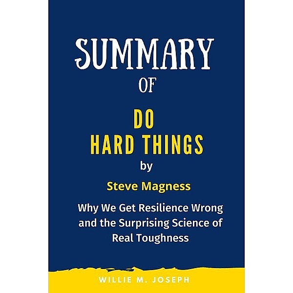 Summary of Do Hard Things By Steve Magness: Why We Get Resilience Wrong and the Surprising Science of Real Toughness, Willie M. Joseph