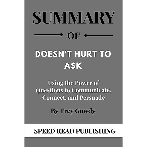 Summary Of Doesn't Hurt to Ask By Trey Gowdy Using the Power of Questions to Communicate, Connect, and Persuade, Speed Read Publishing
