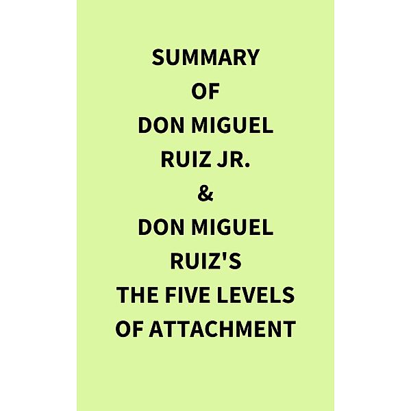 Summary of Don Miguel Ruiz Jr. & Don Miguel Ruiz's The Five Levels of Attachment, IRB Media
