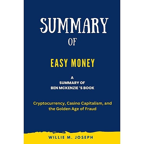 Summary of Easy Money By Ben Mckenzie : Cryptocurrency, Casino Capitalism, and the Golden Age of Fraud, Willie M. Joseph