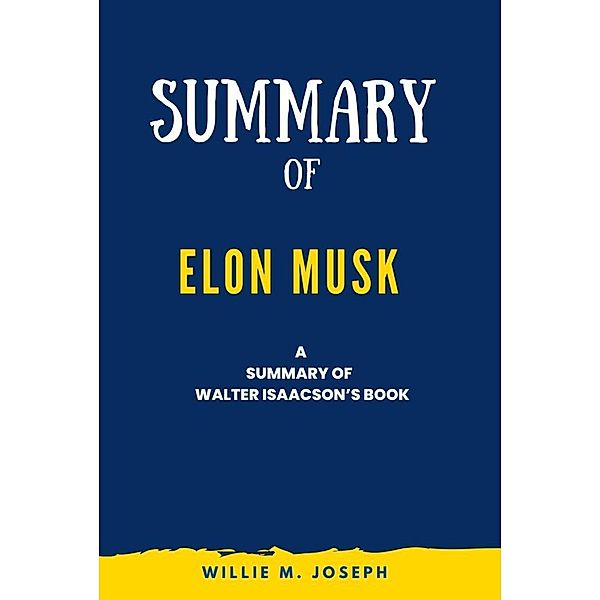 Summary of Elon Musk  By Walter Isaacson, Willie M. Joseph