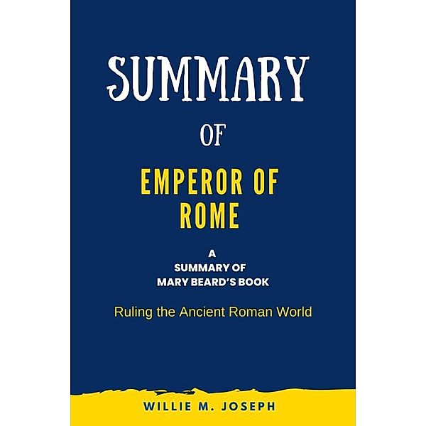 Summary of Emperor of Rome By Mary Beard: Ruling the Ancient Roman World, Willie M. Joseph