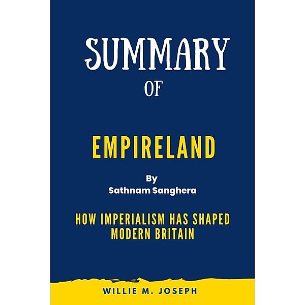 Summary of Empireland By Sathnam Sanghera:How Imperialism Has Shaped Modern Britain, Willie M. Joseph